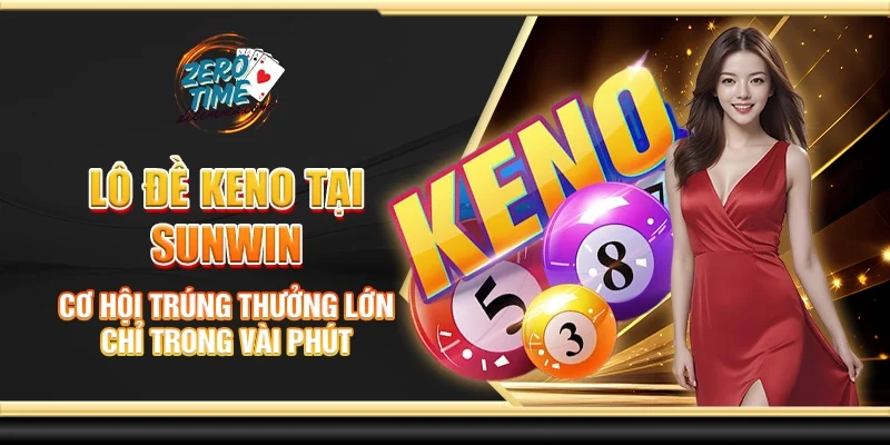 Lô đề Keno tại Sunwin - Cơ hội trúng thưởng lớn chỉ trong vài phút