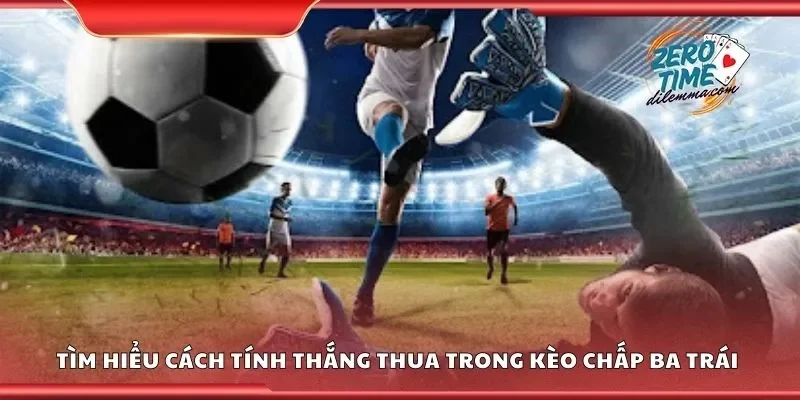 Tìm hiểu cách tính thắng thua trong kèo chấp ba trái